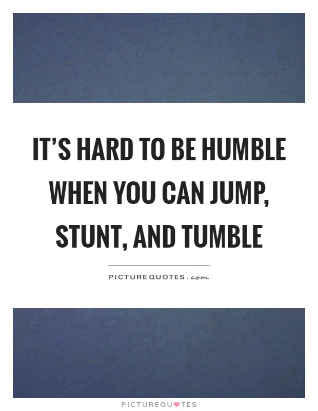 It's hard to be humble when you can jump, stunt, and tumble Picture Quote #1