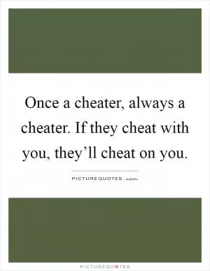 Once a cheater, always a cheater. If they cheat with you, they’ll cheat on you Picture Quote #1