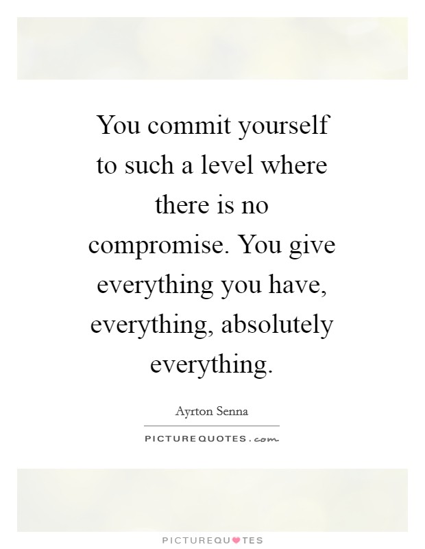 You commit yourself to such a level where there is no compromise. You give everything you have, everything, absolutely everything Picture Quote #1