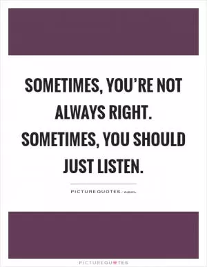 Sometimes, you’re not always right. Sometimes, you should just listen Picture Quote #1