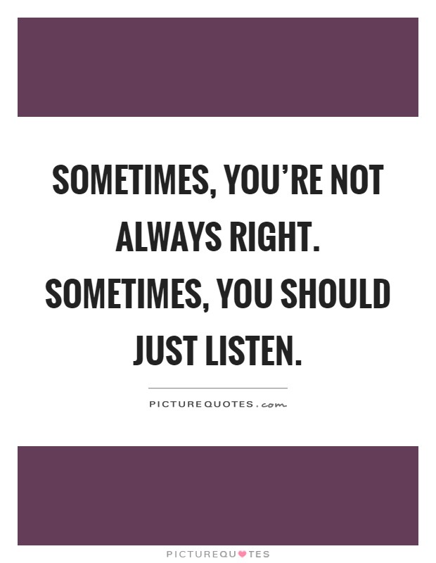 Sometimes, you're not always right. Sometimes, you should just listen Picture Quote #1