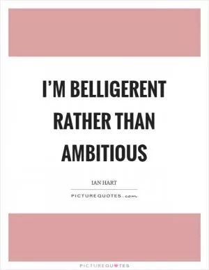 I’m belligerent rather than ambitious Picture Quote #1