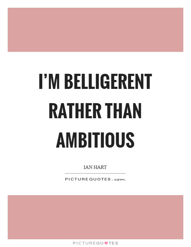 I'm belligerent rather than ambitious Picture Quote #1