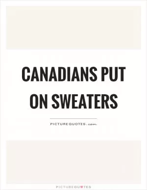 Canadians put on sweaters Picture Quote #1