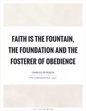 Faith is the fountain, the foundation and the fosterer of obedience Picture Quote #1