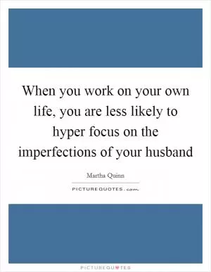 When you work on your own life, you are less likely to hyper focus on the imperfections of your husband Picture Quote #1