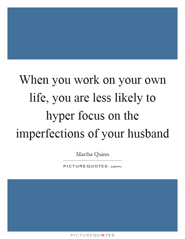 When you work on your own life, you are less likely to hyper focus on the imperfections of your husband Picture Quote #1