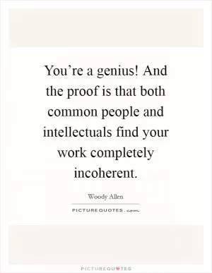You’re a genius! And the proof is that both common people and intellectuals find your work completely incoherent Picture Quote #1