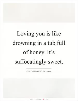 Loving you is like drowning in a tub full of honey. It’s suffocatingly sweet Picture Quote #1