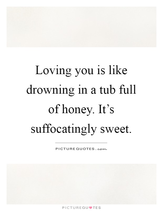 Loving you is like drowning in a tub full of honey. It's suffocatingly sweet Picture Quote #1