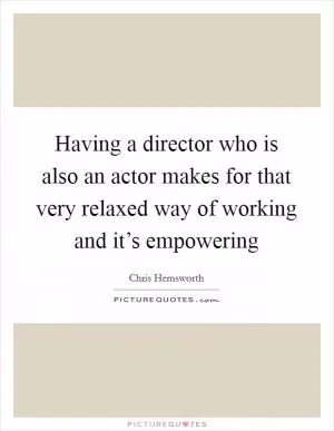 Having a director who is also an actor makes for that very relaxed way of working and it’s empowering Picture Quote #1