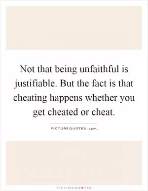 Not that being unfaithful is justifiable. But the fact is that cheating happens whether you get cheated or cheat Picture Quote #1