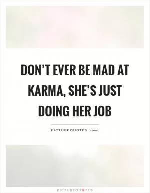 Don’t ever be mad at karma, she’s just doing her job Picture Quote #1