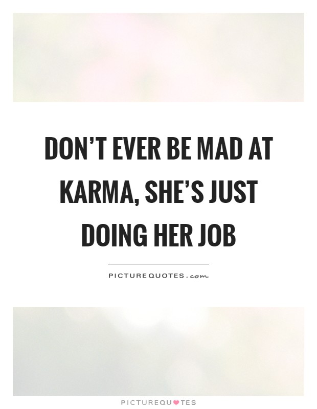 Don't ever be mad at karma, she's just doing her job Picture Quote #1