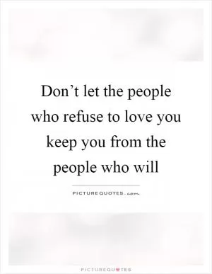 Don’t let the people who refuse to love you keep you from the people who will Picture Quote #1