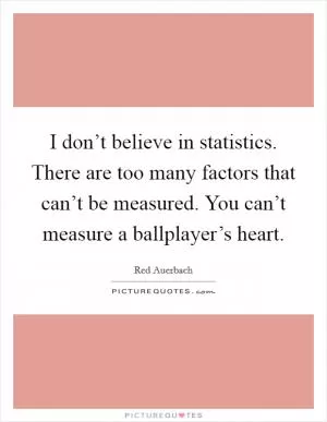 I don’t believe in statistics. There are too many factors that can’t be measured. You can’t measure a ballplayer’s heart Picture Quote #1