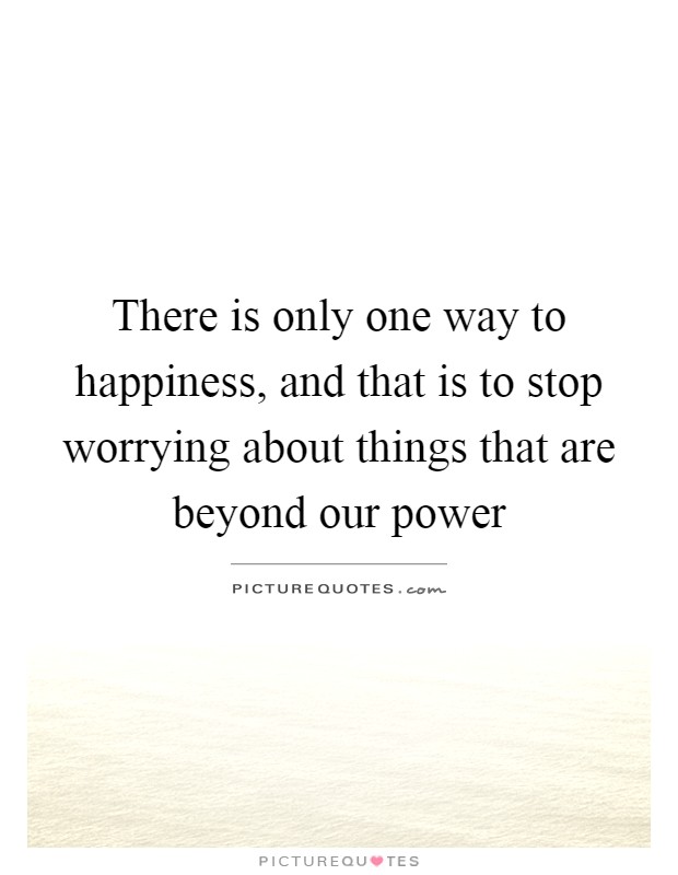 There is only one way to happiness, and that is to stop worrying about things that are beyond our power Picture Quote #1