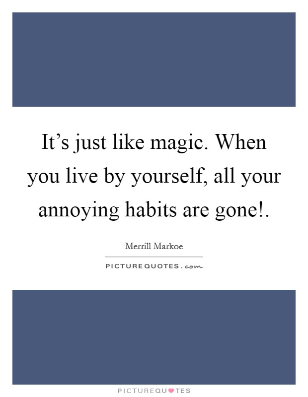 It's just like magic. When you live by yourself, all your annoying habits are gone! Picture Quote #1