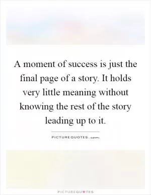 A moment of success is just the final page of a story. It holds very little meaning without knowing the rest of the story leading up to it Picture Quote #1