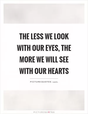 The less we look with our eyes, the more we will see with our hearts Picture Quote #1