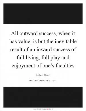 All outward success, when it has value, is but the inevitable result of an inward success of full living, full play and enjoyment of one’s faculties Picture Quote #1