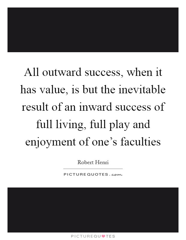 All outward success, when it has value, is but the inevitable result of an inward success of full living, full play and enjoyment of one's faculties Picture Quote #1