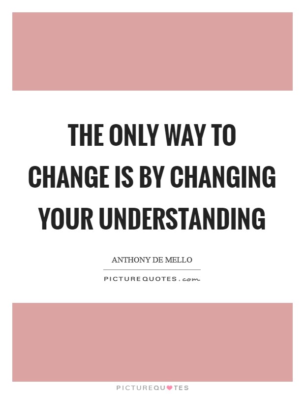 The only way to change is by changing your understanding Picture Quote #1