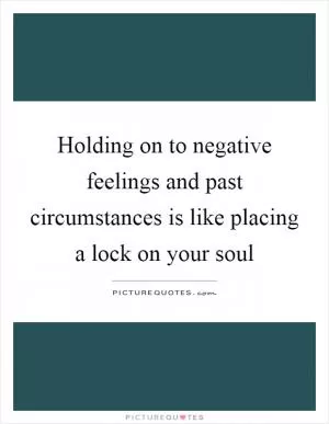 Holding on to negative feelings and past circumstances is like placing a lock on your soul Picture Quote #1