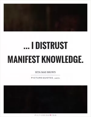 ... I distrust manifest knowledge Picture Quote #1