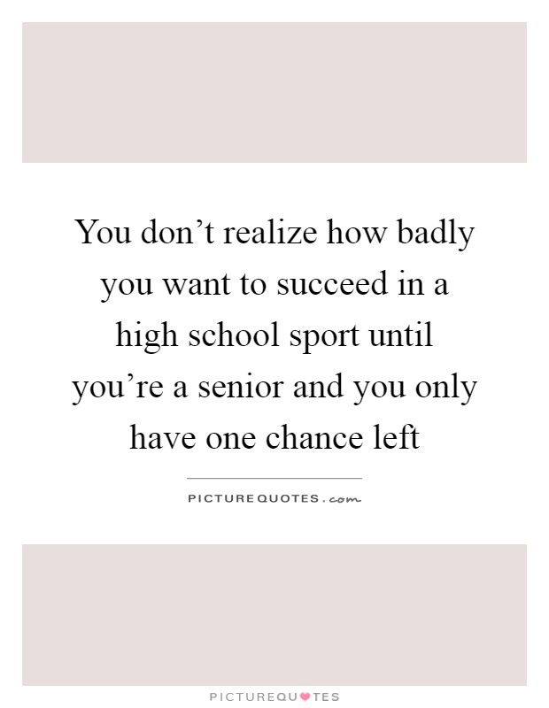 You don't realize how badly you want to succeed in a high school sport until you're a senior and you only have one chance left Picture Quote #1