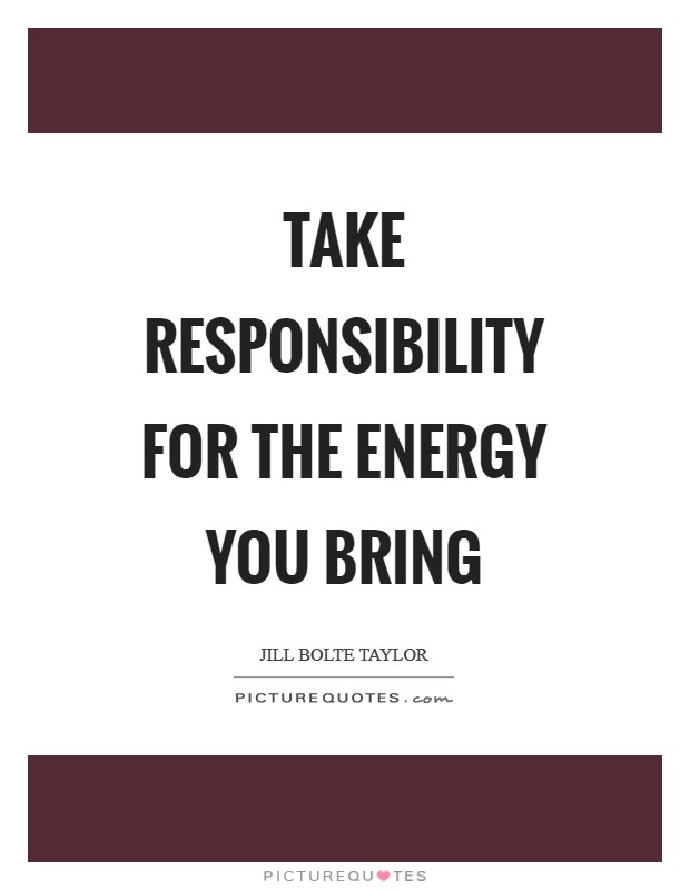 Take responsibility for the energy you bring Picture Quote #1