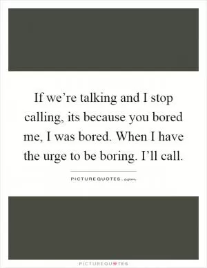 If we’re talking and I stop calling, its because you bored me, I was bored. When I have the urge to be boring. I’ll call Picture Quote #1
