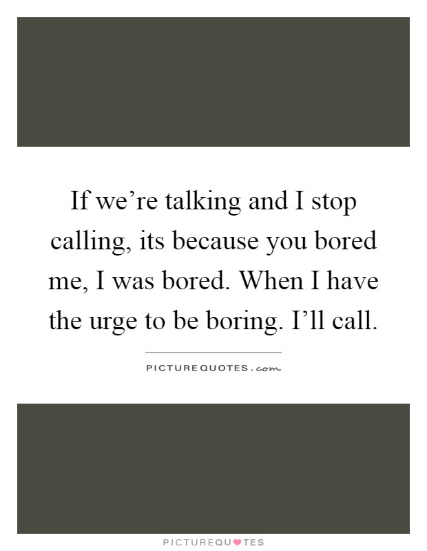 If we're talking and I stop calling, its because you bored me, I was bored. When I have the urge to be boring. I'll call Picture Quote #1