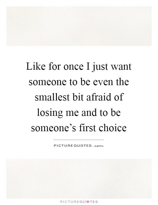 Like for once I just want someone to be even the smallest bit afraid of losing me and to be someone's first choice Picture Quote #1