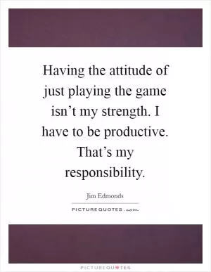 Having the attitude of just playing the game isn’t my strength. I have to be productive. That’s my responsibility Picture Quote #1