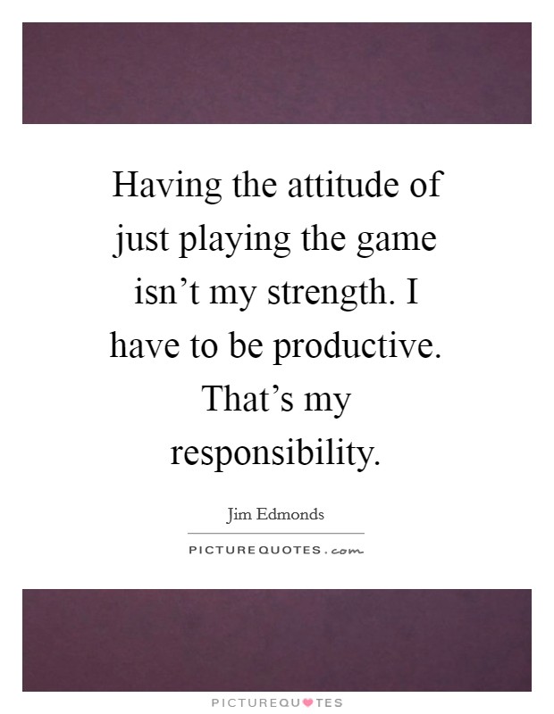 Having the attitude of just playing the game isn't my strength. I have to be productive. That's my responsibility Picture Quote #1