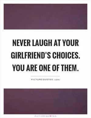 Never laugh at your girlfriend’s choices. You are one of them Picture Quote #1