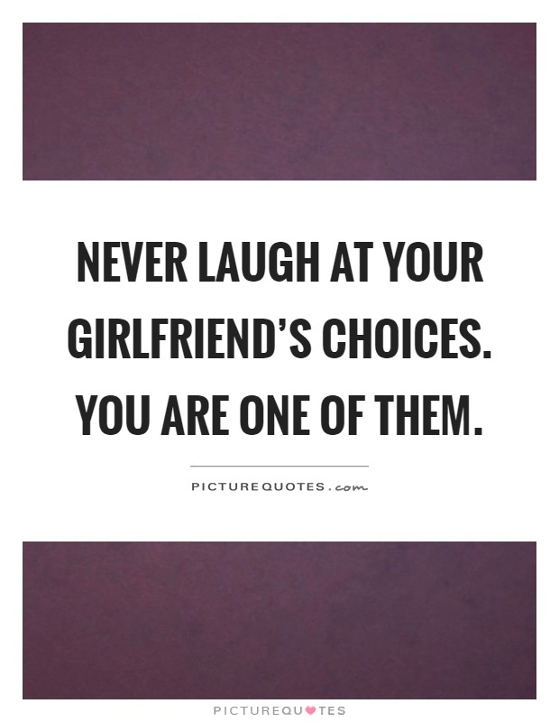 Never laugh at your girlfriend's choices. You are one of them Picture Quote #1
