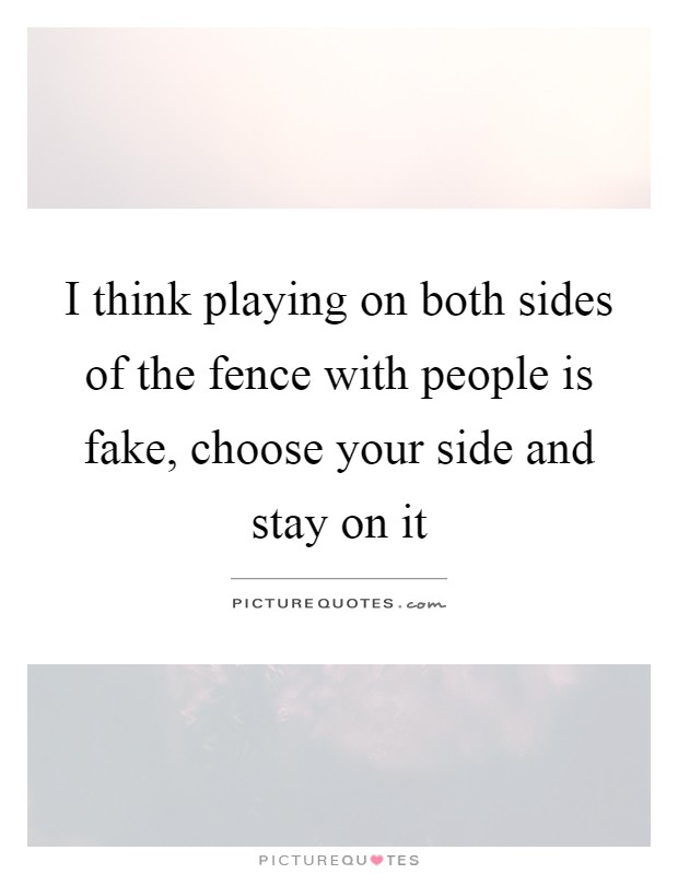 I think playing on both sides of the fence with people is fake, choose your side and stay on it Picture Quote #1
