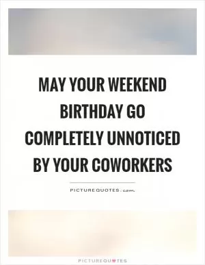 May your weekend birthday go completely unnoticed by your coworkers Picture Quote #1
