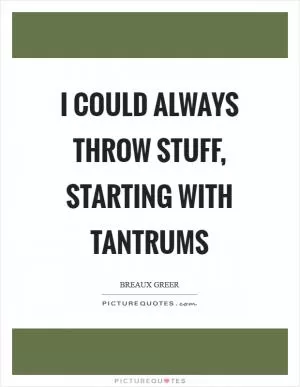 I could always throw stuff, starting with tantrums Picture Quote #1