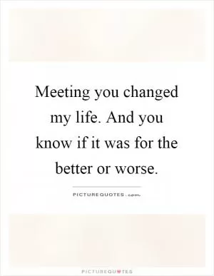 Meeting you changed my life. And you know if it was for the better or worse Picture Quote #1