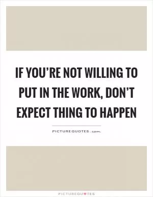 If you’re not willing to put in the work, don’t expect thing to happen Picture Quote #1