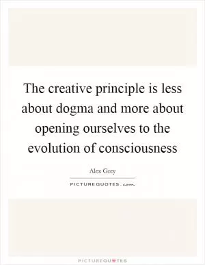The creative principle is less about dogma and more about opening ourselves to the evolution of consciousness Picture Quote #1