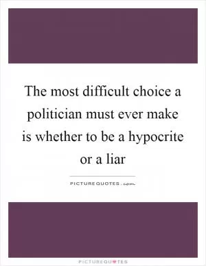 The most difficult choice a politician must ever make is whether to be a hypocrite or a liar Picture Quote #1