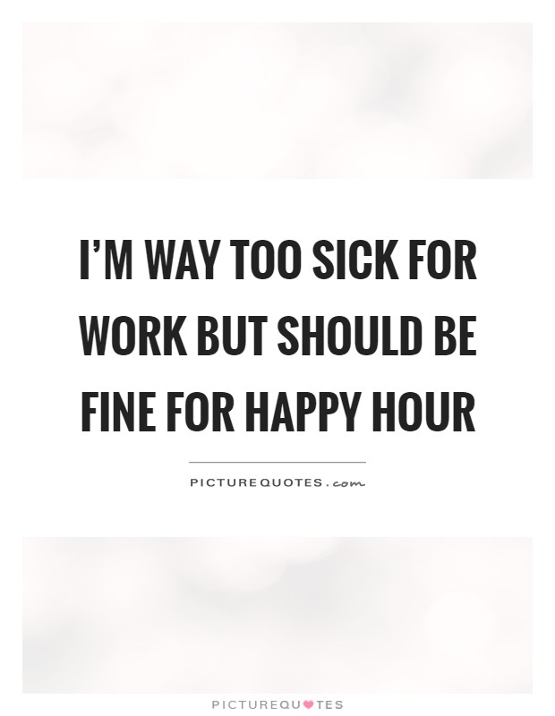 I'm way too sick for work but should be fine for happy hour Picture Quote #1