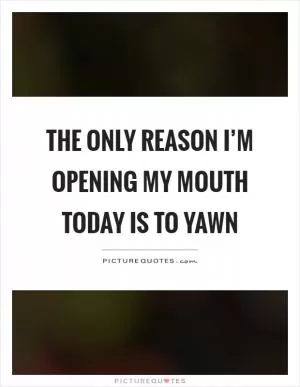 The only reason I’m opening my mouth today is to yawn Picture Quote #1