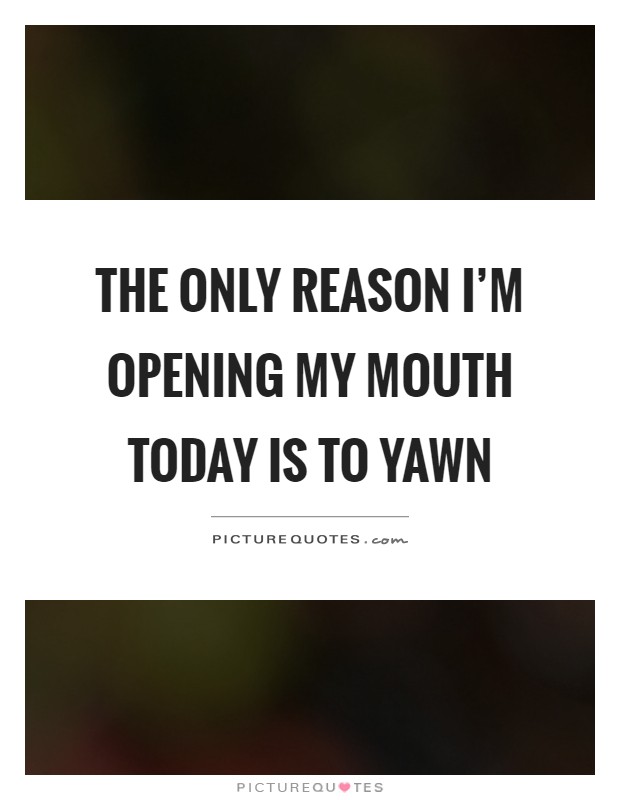 The only reason I'm opening my mouth today is to yawn Picture Quote #1