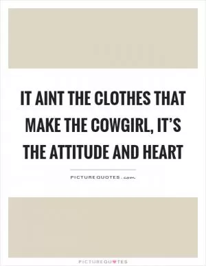 It aint the clothes that make the cowgirl, it’s the attitude and heart Picture Quote #1