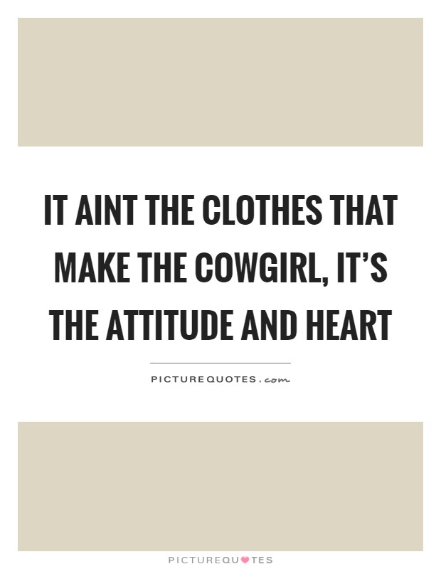 It aint the clothes that make the cowgirl, it's the attitude and heart Picture Quote #1